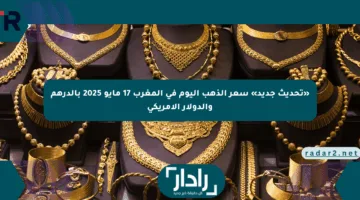 «تحديث جديد» سعر الذهب اليوم في المغرب 17 مايو 2025 بالدرهم والدولار الأمريكي